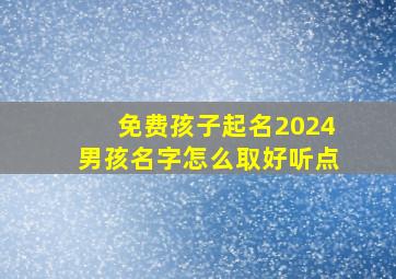 免费孩子起名2024男孩名字怎么取好听点