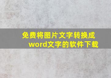 免费将图片文字转换成word文字的软件下载