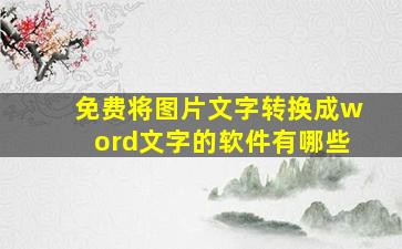 免费将图片文字转换成word文字的软件有哪些