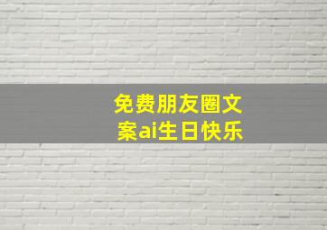 免费朋友圈文案ai生日快乐