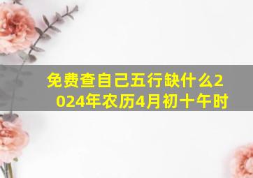 免费查自己五行缺什么2024年农历4月初十午时