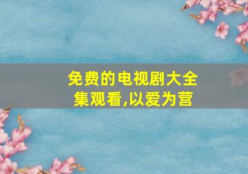 免费的电视剧大全集观看,以爱为营