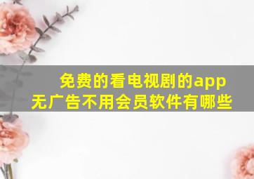 免费的看电视剧的app无广告不用会员软件有哪些