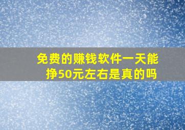 免费的赚钱软件一天能挣50元左右是真的吗