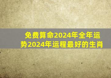 免费算命2024年全年运势2024年运程最好的生肖