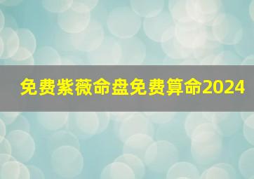 免费紫薇命盘免费算命2024