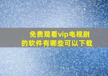 免费观看vip电视剧的软件有哪些可以下载