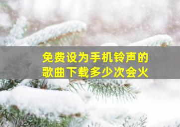 免费设为手机铃声的歌曲下载多少次会火