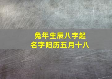 兔年生辰八字起名字阳历五月十八