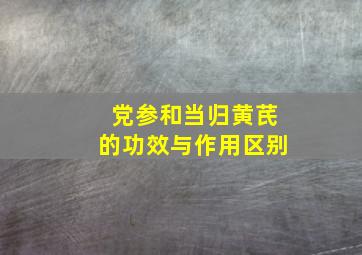 党参和当归黄芪的功效与作用区别