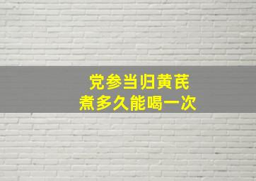 党参当归黄芪煮多久能喝一次