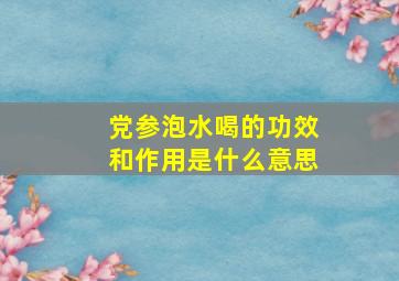 党参泡水喝的功效和作用是什么意思