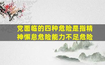 党面临的四种危险是指精神懈怠危险能力不足危险