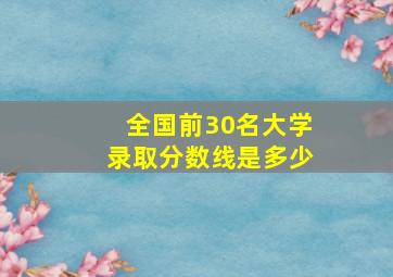 全国前30名大学录取分数线是多少