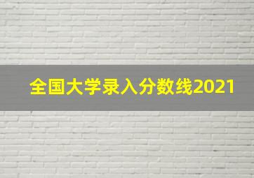 全国大学录入分数线2021