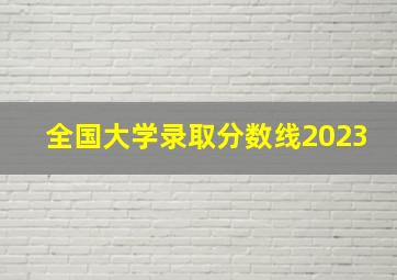 全国大学录取分数线2023