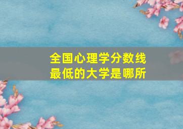 全国心理学分数线最低的大学是哪所