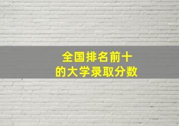 全国排名前十的大学录取分数