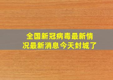 全国新冠病毒最新情况最新消息今天封城了