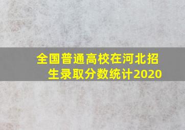 全国普通高校在河北招生录取分数统计2020