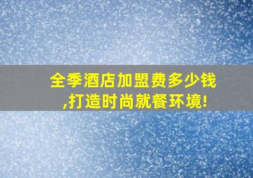 全季酒店加盟费多少钱,打造时尚就餐环境!