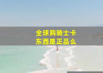 全球购骑士卡东西是正品么