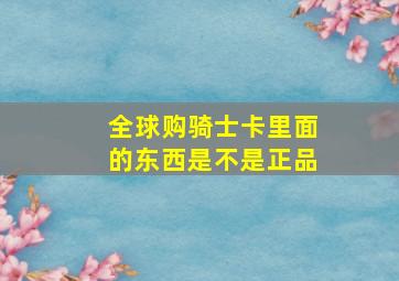 全球购骑士卡里面的东西是不是正品