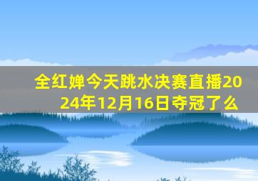 全红婵今天跳水决赛直播2024年12月16日夺冠了么