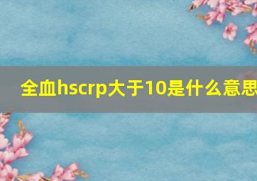 全血hscrp大于10是什么意思