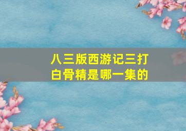 八三版西游记三打白骨精是哪一集的