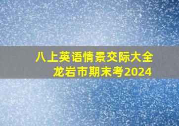 八上英语情景交际大全龙岩市期末考2024