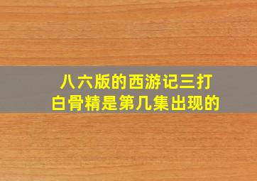 八六版的西游记三打白骨精是第几集出现的