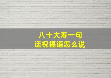 八十大寿一句话祝福语怎么说