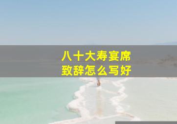 八十大寿宴席致辞怎么写好