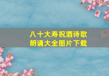 八十大寿祝酒诗歌朗诵大全图片下载