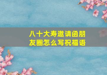 八十大寿邀请函朋友圈怎么写祝福语