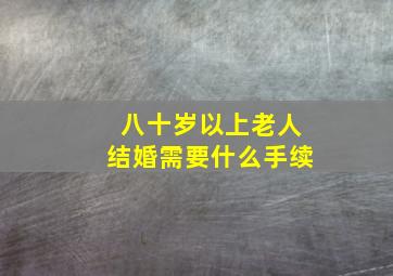 八十岁以上老人结婚需要什么手续