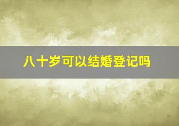 八十岁可以结婚登记吗