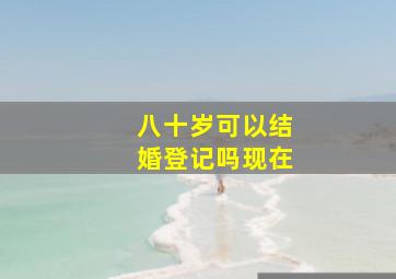 八十岁可以结婚登记吗现在