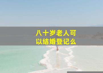 八十岁老人可以结婚登记么