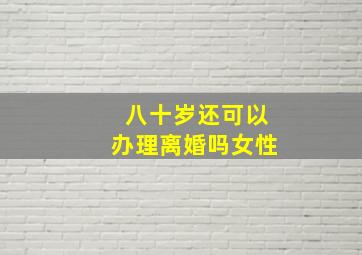 八十岁还可以办理离婚吗女性