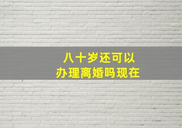 八十岁还可以办理离婚吗现在