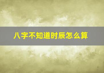 八字不知道时辰怎么算