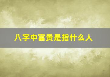 八字中富贵是指什么人