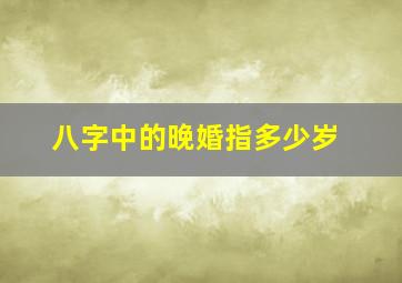 八字中的晚婚指多少岁