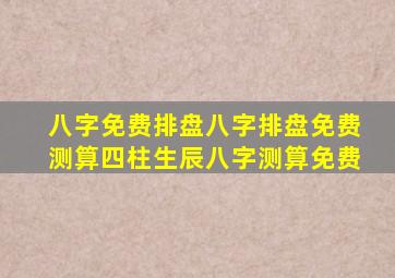 八字免费排盘八字排盘免费测算四柱生辰八字测算免费