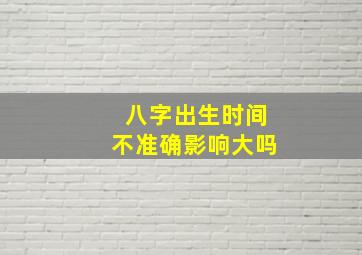 八字出生时间不准确影响大吗