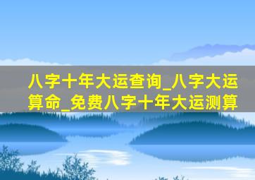 八字十年大运查询_八字大运算命_免费八字十年大运测算