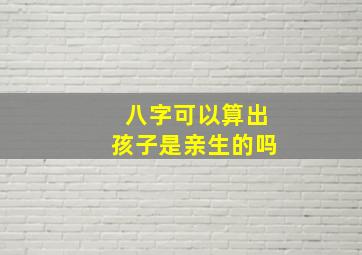 八字可以算出孩子是亲生的吗