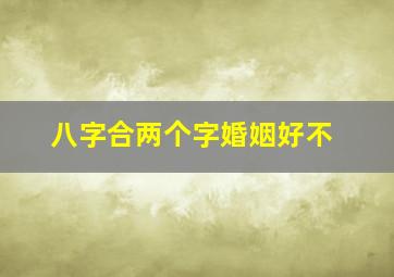 八字合两个字婚姻好不